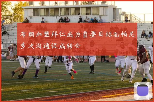 布朗加盟拜仁成为首要目标孔帕尼多次沟通促成转会