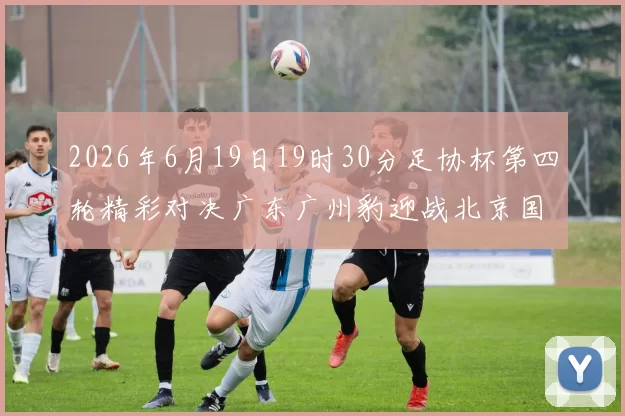2026年6月19日19时30分足协杯第四轮精彩对决广东广州豹迎战北京国安
