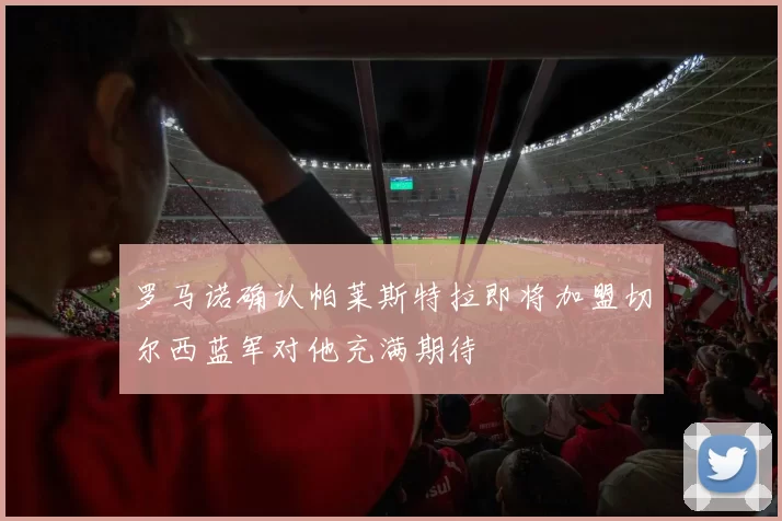 罗马诺确认帕莱斯特拉即将加盟切尔西蓝军对他充满期待