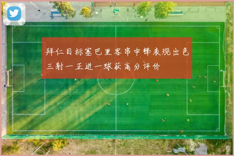 拜仁目标塞巴里客串中锋表现出色三射一正进一球获高分评价