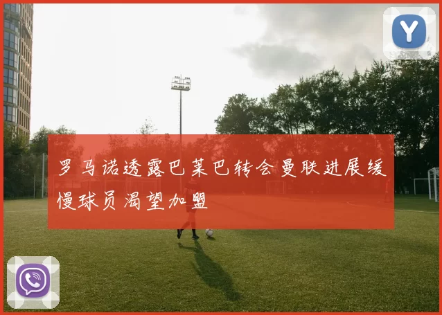罗马诺透露巴莱巴转会曼联进展缓慢球员渴望加盟